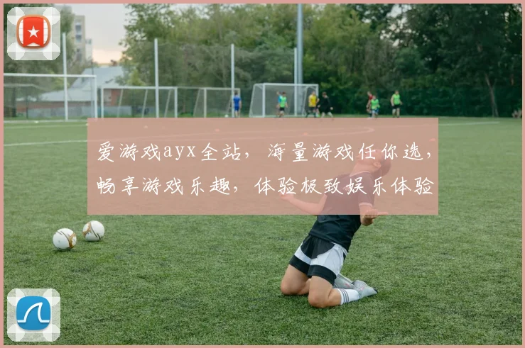 爱游戏ayx全站，海量游戏任你选，畅享游戏乐趣，体验极致娱乐体验，一网打尽