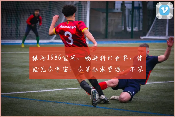 银河1986官网，畅游科幻世界，体验无尽宇宙，尽享独家资源，不容错过