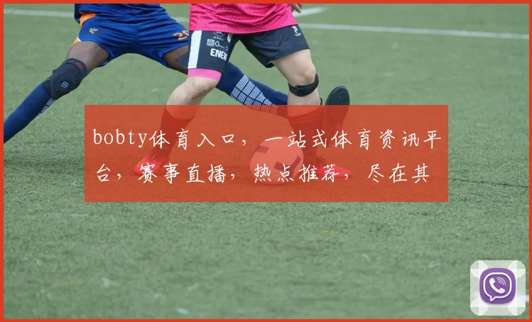 bobty体育入口，一站式体育资讯平台，赛事直播，热点推荐，尽在其中，体验不一样的精彩