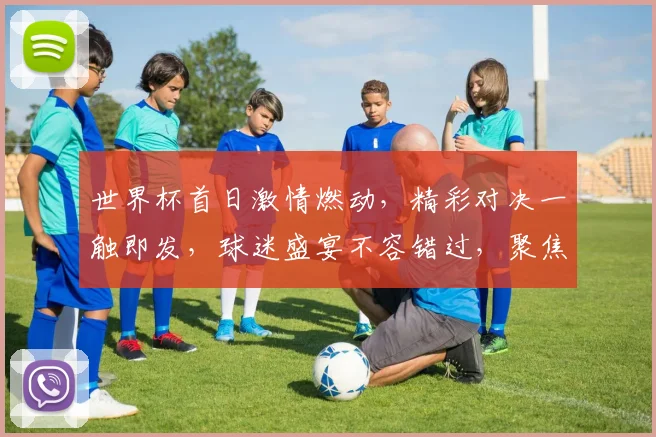 世界杯首日激情燃动，精彩对决一触即发，球迷盛宴不容错过，聚焦焦点赛事