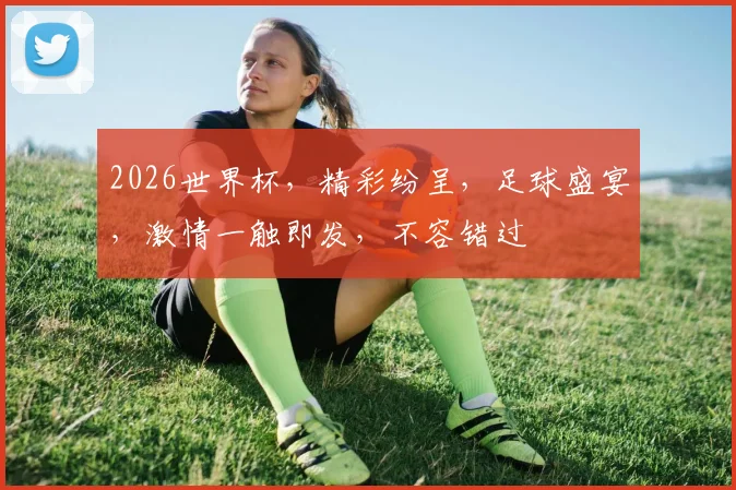 2026世界杯，精彩纷呈，足球盛宴，激情一触即发，不容错过