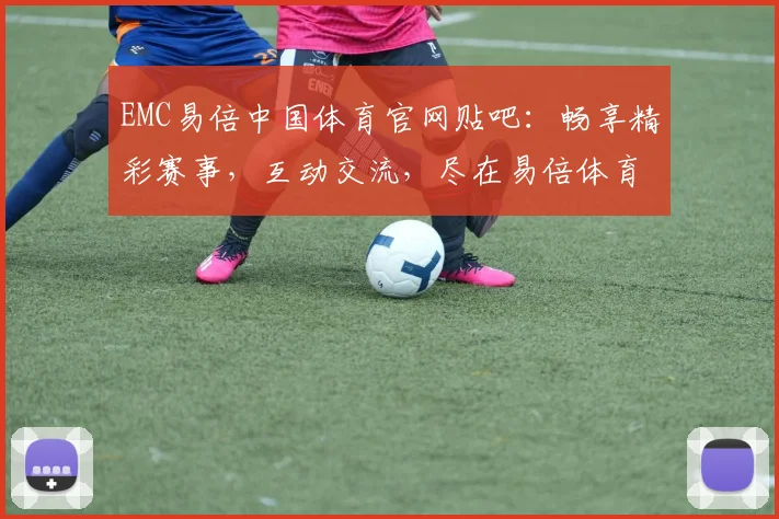 EMC易倍中国体育官网贴吧：畅享精彩赛事，互动交流，尽在易倍体育社区，三重福利等你来