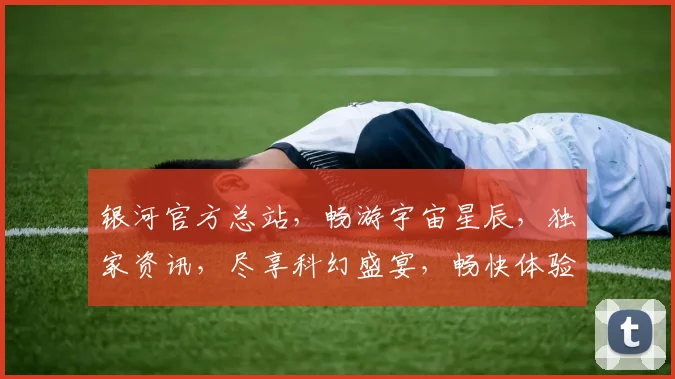 银河官方总站，畅游宇宙星辰，独家资讯，尽享科幻盛宴，畅快体验，不容错过