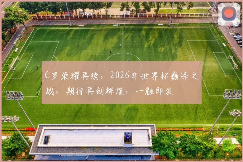 C罗荣耀再续，2026年世界杯巅峰之战，期待再创辉煌，一触即发