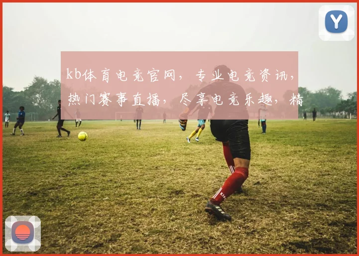 kb体育电竞官网，专业电竞资讯，热门赛事直播，尽享电竞乐趣，精彩不容错过，快来看看