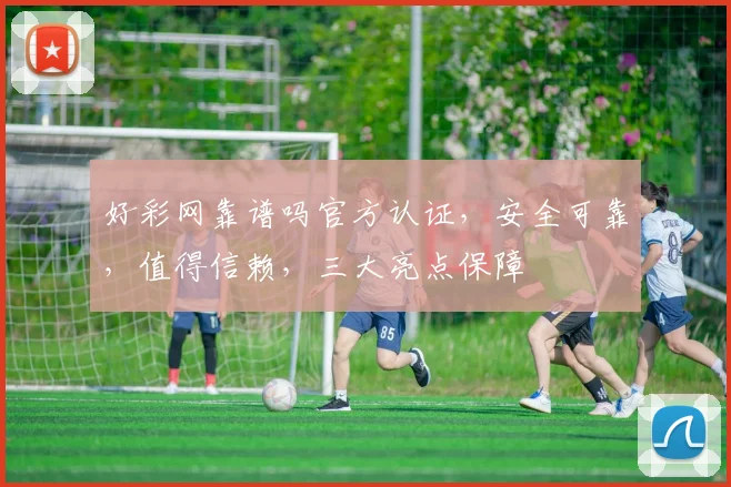 好彩网靠谱吗官方认证，安全可靠，值得信赖，三大亮点保障