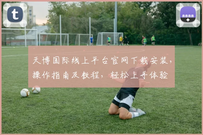 天博国际线上平台官网下载安装，操作指南及教程，轻松上手体验