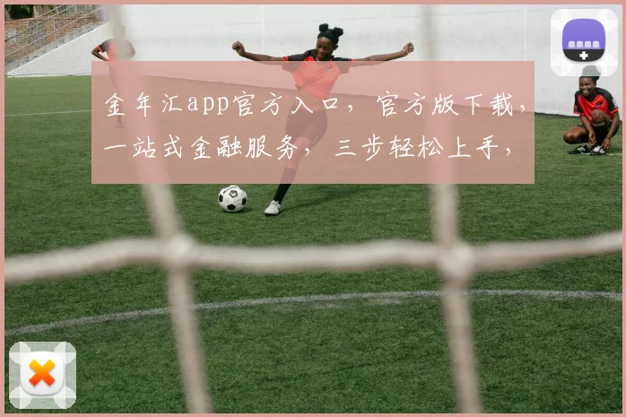 金年汇app官方入口，官方版下载，一站式金融服务，三步轻松上手，体验非凡