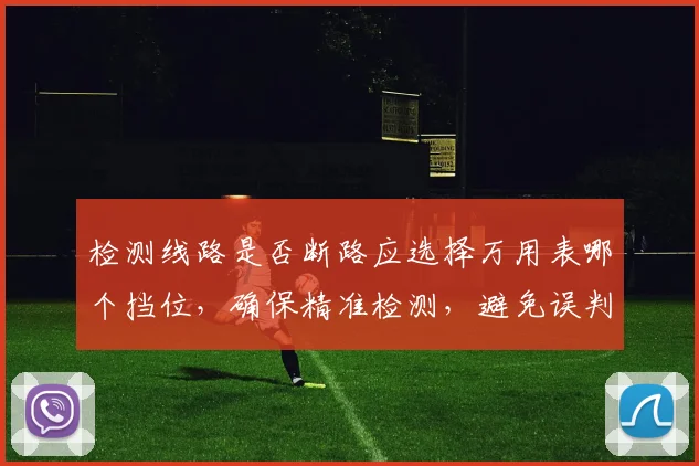 检测线路是否断路应选择万用表哪个挡位，确保精准检测，避免误判，快速排查故障，三步到位。