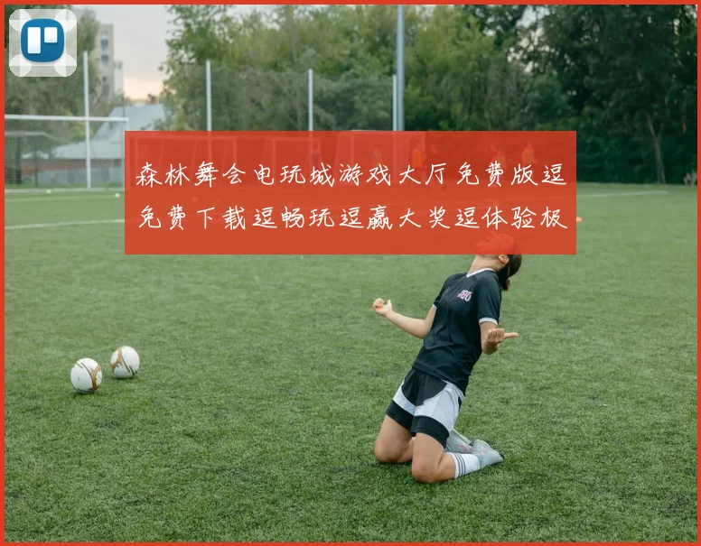 森林舞会电玩城游戏大厅免费版逗免费下载逗畅玩逗赢大奖逗体验极致娱乐